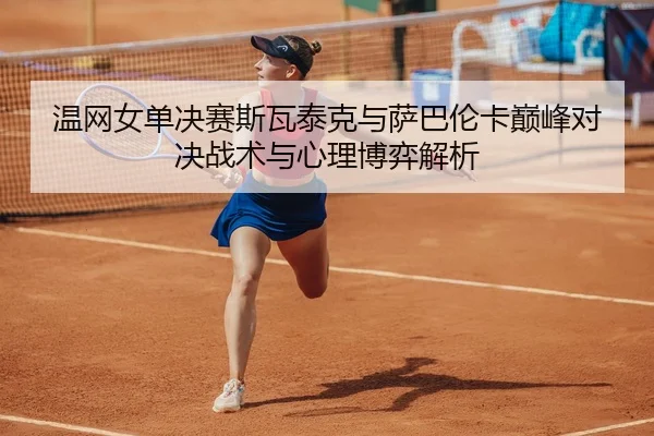 温网女单决赛斯瓦泰克与萨巴伦卡巅峰对决战术与心理博弈解析