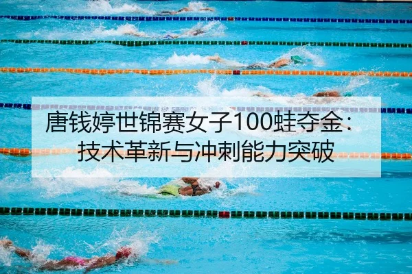 唐钱婷世锦赛女子100蛙夺金：技术革新与冲刺能力突破