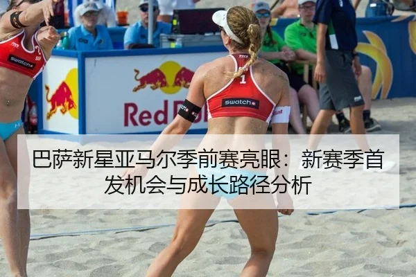 巴萨新星亚马尔季前赛亮眼：新赛季首发机会与成长路径分析