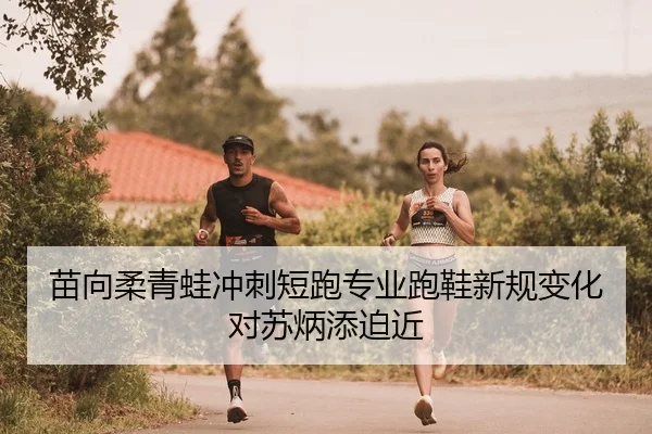 苗向柔青蛙冲刺短跑专业跑鞋新规变化对苏炳添迫近 | hth